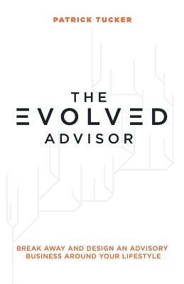 The Evolved Advisor: Break Away and Design an Advisory Business Around Your Lifestyle by Tucker, Patrick