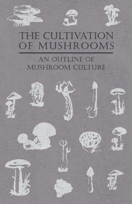 The Cultivation of Mushrooms - An Outline of Mushroom Culture by Anon
