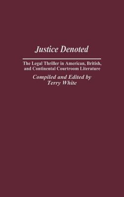 Justice Denoted: The Legal Thriller in American, British, and Continental Courtroom Literature by White, Terry