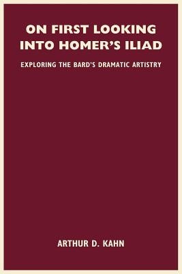 On First Looking Into Homer's Iliad: Exploring the Bard's Dramatic Artistry by Kahn, Arthur D.