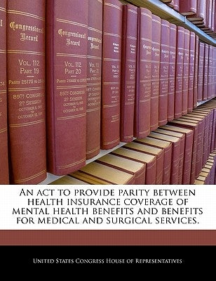 An ACT to Provide Parity Between Health Insurance Coverage of Mental Health Benefits and Benefits for Medical and Surgical Services. by United States Congress Senate