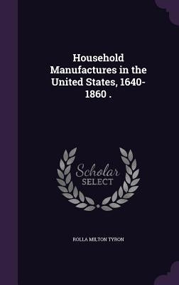 Household Manufactures in the United States, 1640-1860 . by Tyron, Rolla Milton
