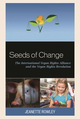 Seeds of Change: The International Vegan Rights Alliance and the Vegan Rights Revolution by Rowley, Jeanette