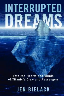 Interrupted Dreams: Into the Hearts and Minds of Titanic's Crew and Passengers by Bielack, Jen