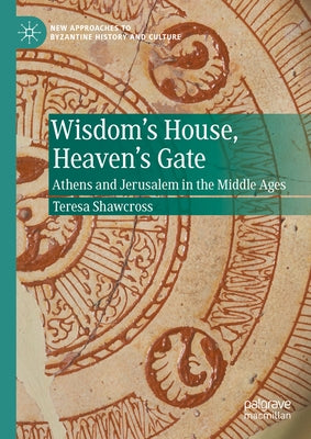 Wisdom's House, Heaven's Gate: Athens and Jerusalem in the Middle Ages by Shawcross, Teresa
