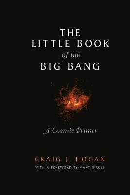 The Little Book of the Big Bang: A Cosmic Primer by Rees, M.