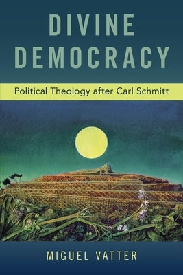 Divine Democracy: Political Theology After Carl Schmitt by Vatter, Miguel