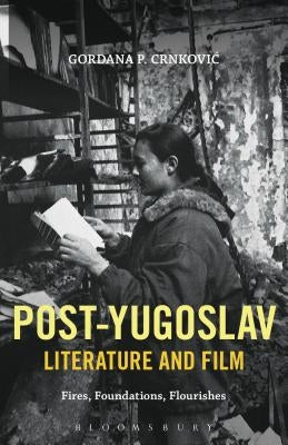 Post-Yugoslav Literature and Film: Fires, Foundations, Flourishes by Crnkovic, Gordana P.