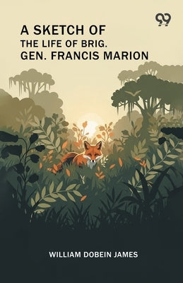 A Sketch Of The Life Of Brig. Gen. Francis Marion by James, William Dobein