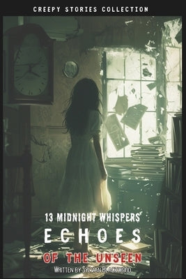 Creepy Stories Collection: 13 Midnight Whispers - Echoes of the Unseen by Blackwood, Sylvan