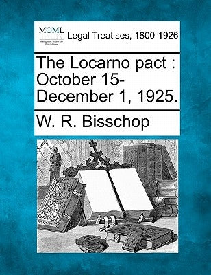 The Locarno Pact: October 15-December 1, 1925. by Bisschop, W. R.