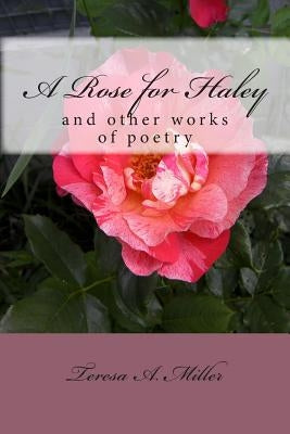 A Rose for Haley and other works of poetry by Miller, Teresa A.