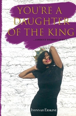 You're a Daughter of The King: ...conduct yourself as such by Erskine, Ivonnah