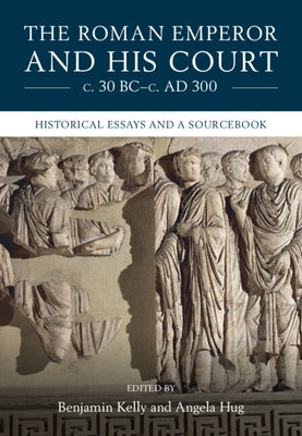 The Roman Emperor and His Court C. 30 Bc-C. Ad 300: Historical Essays and a Sourcebook by Kelly, Benjamin
