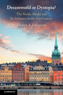 Dreamworld or Dystopia?: The Nordic Model and Its Influence in the 21st Century by Livingston, Michael A.
