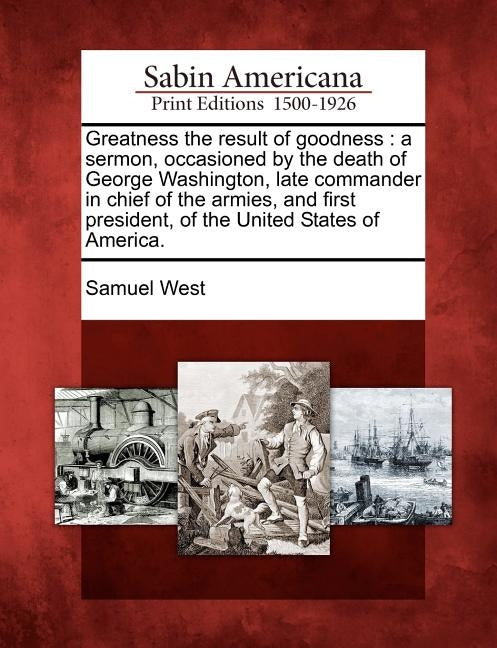 Greatness the Result of Goodness: A Sermon, Occasioned by the Death of George Washington, Late Commander in Chief of the Armies, and First President, by West, Samuel
