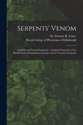 Serpents' Venom: Artificial and Natural Immunity: Antidotal Properties of the Blood-serum of Immunized Animals and of Venomous Serpents by Fraser, Thomas R. (Thomas Richard) S.