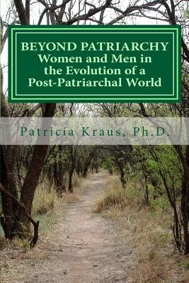 Beyond Patriarchy: Women and Men in the Evolution of a Post-Patriarchal World by Kraus Ph. D., Patricia