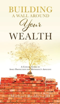 Building a Wall Around Your Wealth A Concise Guide to Asset Protection for Minnesota's Affluent: A Concise Guide to Asset Protection for Minnesota's A by Redden, Michael