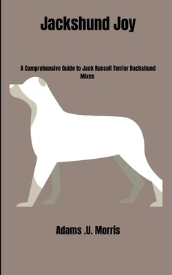 Jackshund Joy: A Comprehensive Guide to Jack Russell Terrier Dachshund Mixes by Morris, Adams U.