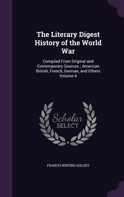 The Literary Digest History of the World War: Compiled From Original and Contemporary Sources; American British, French, German, and Others Volume 4 by Halsey, Francis Whiting