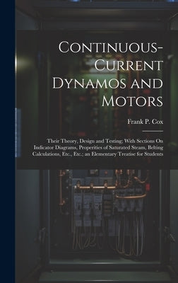 Continuous-Current Dynamos and Motors: Their Theory, Design and Testing; With Sections On Indicator Diagrams, Properities of Saturated Steam, Belting by Cox, Frank P.