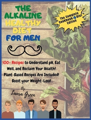 The Alkaline Healthy Diet for Men: 100+ Recipes to Understand pH, Eat Well, and Reclaim Your Health! Plant-Based Recipes Are Included! Boost your Weig by Green, Laura