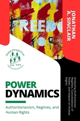 Power Dynamics: Analyzing Authoritarian Regimes, Consolidation of Power, and Impact on Human Rights by Jonathan a Sinclair