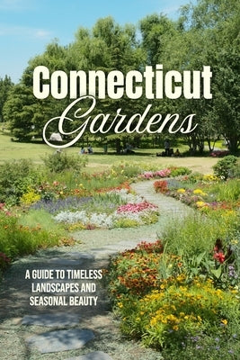 Connecticut Gardens: A Guide to Timeless Landscapes and Seasonal Beauty by Hampton, Michael