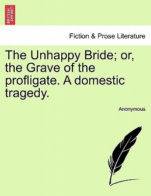 The Unhappy Bride; Or, the Grave of the Profligate. a Domestic Tragedy. by Anonymous