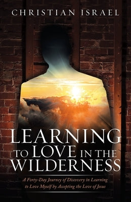 Learning to Love in the Wilderness: A Forty-Day Journey of Discovery in Learning to Love Myself by Accepting the Love of Jesus by Israel, Christian