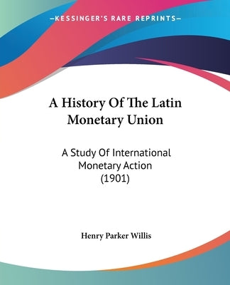 A History Of The Latin Monetary Union: A Study Of International Monetary Action (1901) by Willis, Henry Parker