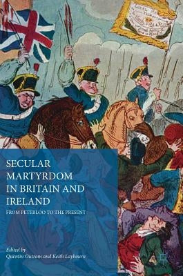 Secular Martyrdom in Britain and Ireland: From Peterloo to the Present by Outram, Quentin