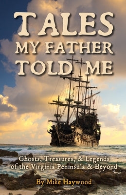 Tales My Father Told Me: Ghosts, Treasures, & Legends of the Virginia Peninsula & Beyond by Haywood, Mike