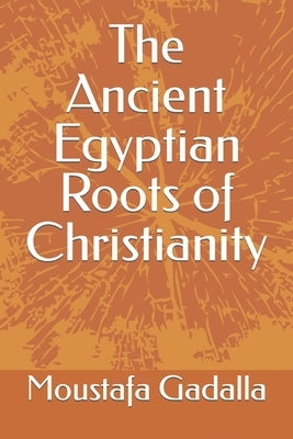 The Ancient Egyptian Roots of Christianity by Gadalla, Moustafa