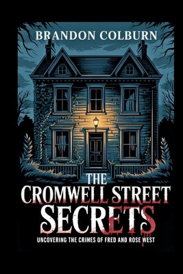 The Cromwell Street Secrets: Uncovering The Crimes Of Fred And Rose West by Colburn, Brandon