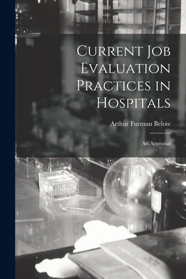 Current Job Evaluation Practices in Hospitals: An Appraisal by Belote, Arthur Furman 1923-