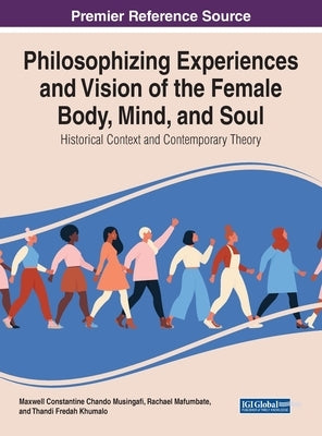 Philosophising Experiences and Vision of the Female Body, Mind, and Soul: Historical Context and Contemporary Theory by Musingafi, Maxwell Constantine Chando