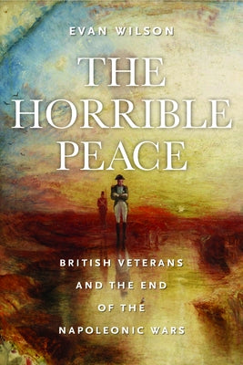 The Horrible Peace: British Veterans and the End of the Napoleonic Wars by Wilson, Evan
