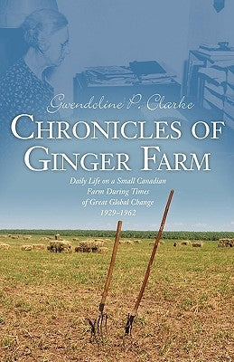 Chronicles of Ginger Farm: Life on a Small Canadian Farm During Times of Great Global Change, 1929-1962 by Clarke, Gwendoline P.