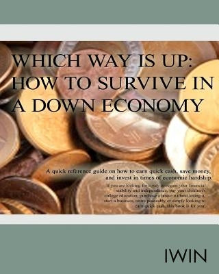 Which Way Is Up: How To Survive In A Down Economy: A quick reference guide on how to earn quick cash, save money, and invest in times o by Warren, Irene