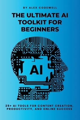 The Ultimate AI Toolkit for Beginners: 25+ AI Tools for Content Creation, Productivity, and Online Success by Codewell, Alex