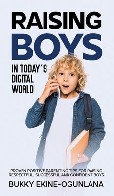 Raising Boys in Today's Digital World: Proven Positive Parenting Tips for Raising Respectful, Successful and Confident Boys by Ekine-Ogunlana, Bukky