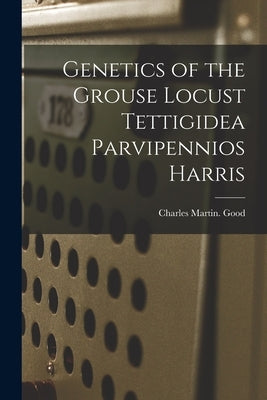 Genetics of the Grouse Locust Tettigidea Parvipennios Harris by Good, Charles Martin