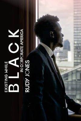 Existing While BLACK in Corporate America by Jones, Rudy