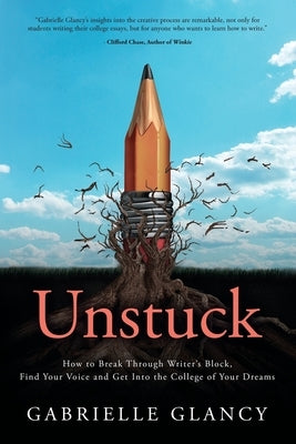 Unstuck: How to Break Through Writer's Block, Find Your Voice and Get into the College of your Dreams by Glancy, Gabrielle
