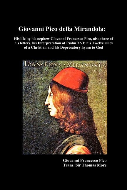 Giovanni Pico Della Mirandola: His Life by His Nephew Giovanni Francesco Pico, Also Three of His Letters, His Interpretation of Psalm XVI; His Twelve by More, Thomas