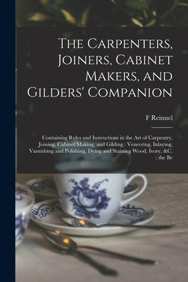 The Carpenters, Joiners, Cabinet Makers, and Gilders' Companion: Containing Rules and Instructions in the art of Carpentry, Joining, Cabinet Making, a by Reinnel, F.