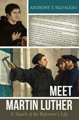 Meet Martin Luther: A Sketch of the Reformer's Life by Selvaggio, Anthony