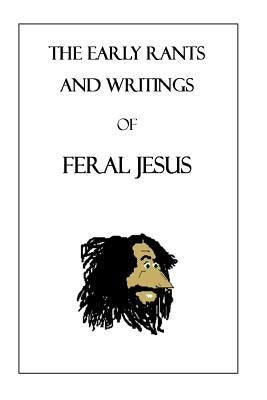 The Early Rants and Writings of Feral Jesus by Jesus, Feral